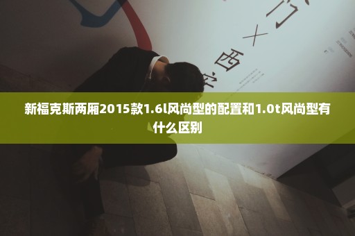 新福克斯两厢2015款1.6l风尚型的配置和1.0t风尚型有什么区别