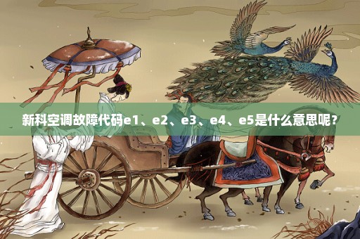 新科空调故障代码e1、e2、e3、e4、e5是什么意思呢？