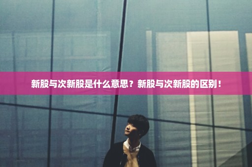 新股与次新股是什么意思？新股与次新股的区别！