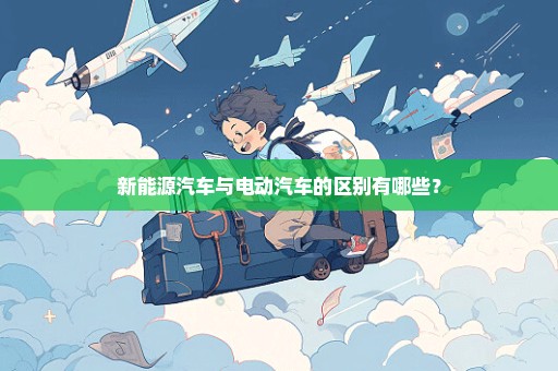 新能源汽车与电动汽车的区别有哪些？