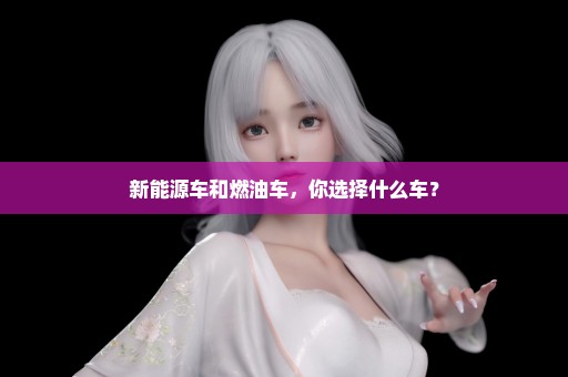 新能源车和燃油车，你选择什么车？