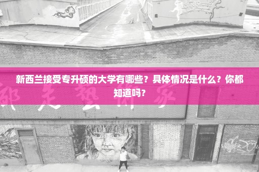 新西兰接受专升硕的大学有哪些？具体情况是什么？你都知道吗？