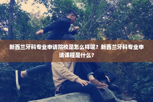 新西兰牙科专业申请院校是怎么样呢？新西兰牙科专业申请课程是什么？