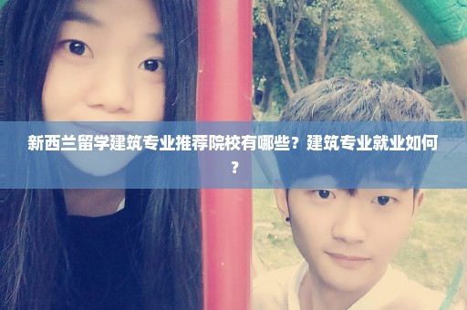 新西兰留学建筑专业推荐院校有哪些？建筑专业就业如何？