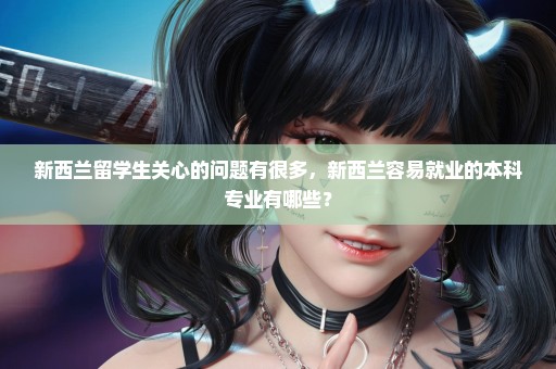 新西兰留学生关心的问题有很多，新西兰容易就业的本科专业有哪些？