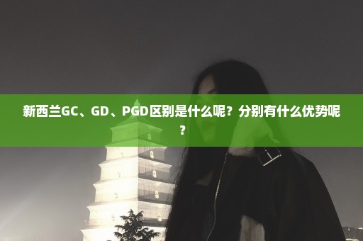新西兰GC、GD、PGD区别是什么呢？分别有什么优势呢？