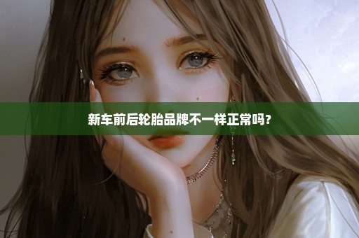 新车前后轮胎品牌不一样正常吗？