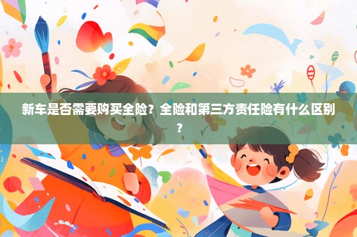 新车是否需要购买全险？全险和第三方责任险有什么区别？