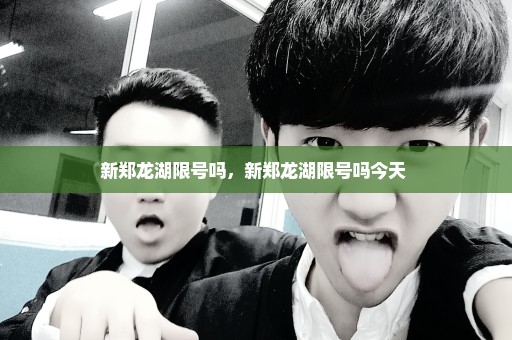 新郑龙湖限号吗，新郑龙湖限号吗今天 