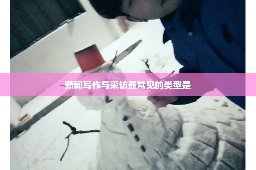 新闻写作与采访最常见的类型是