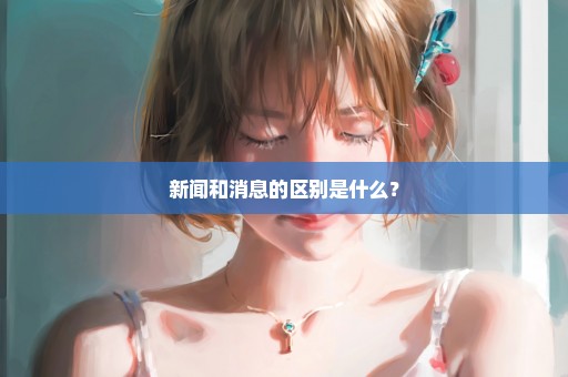 新闻和消息的区别是什么？