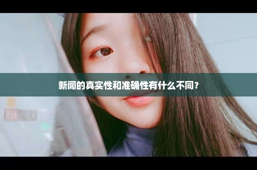 新闻的真实性和准确性有什么不同？