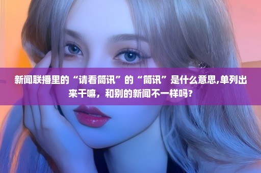 新闻联播里的“请看简讯”的“简讯”是什么意思,单列出来干嘛，和别的新闻不一样吗？