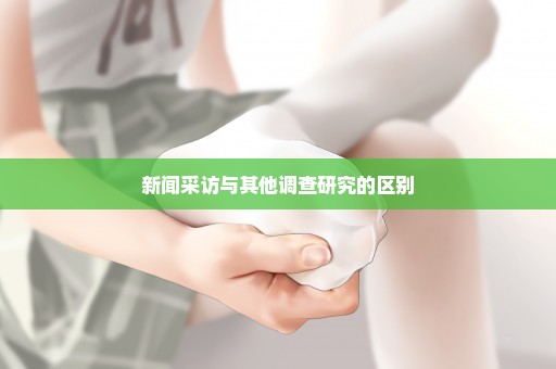 新闻采访与其他调查研究的区别