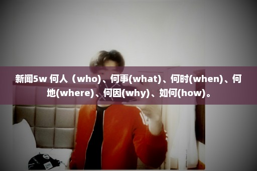 新闻5w 何人（who)、何事(what)、何时(when)、何地(where)、何因(why)、如何(how)。