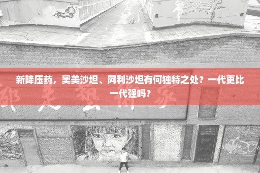 新降压药，奥美沙坦、阿利沙坦有何独特之处？一代更比一代强吗？