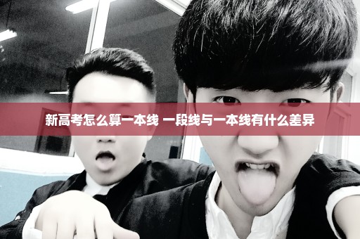新高考怎么算一本线 一段线与一本线有什么差异