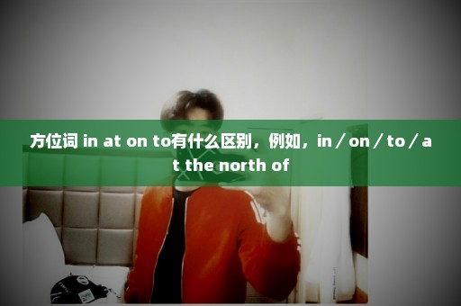 方位词 in at on to有什么区别，例如，in／on／to／at the north of