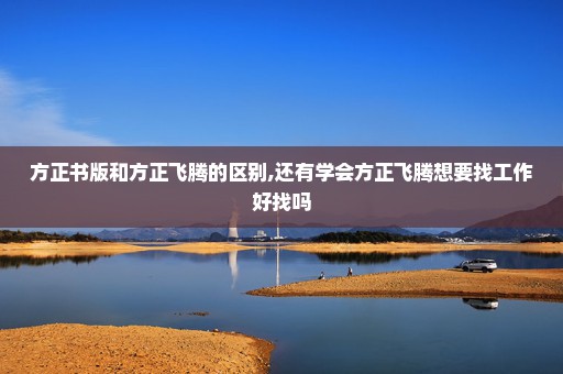方正书版和方正飞腾的区别,还有学会方正飞腾想要找工作好找吗