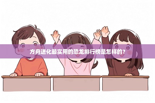 方舟进化最实用的恐龙排行榜是怎样的？