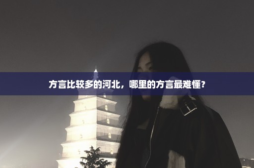 方言比较多的河北，哪里的方言最难懂？