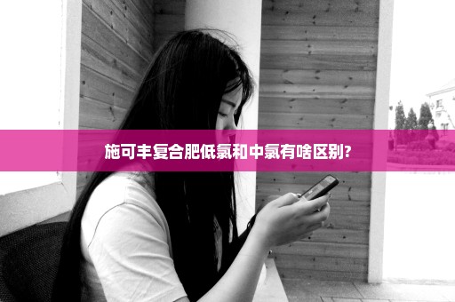 施可丰复合肥低氯和中氯有啥区别?