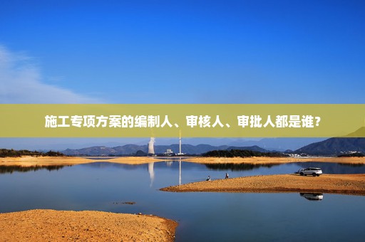 施工专项方案的编制人、审核人、审批人都是谁？