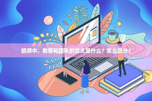 旅游中，散客和团队的定义是什么？怎么区分？
