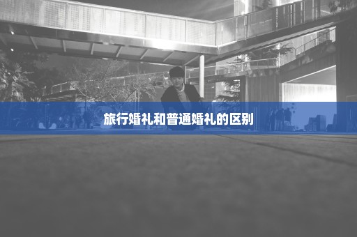 旅行婚礼和普通婚礼的区别