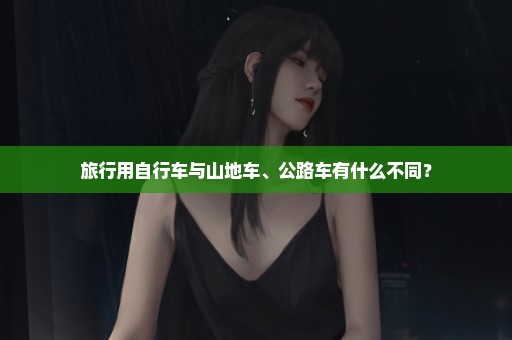 旅行用自行车与山地车、公路车有什么不同？