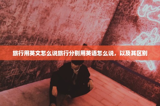 旅行用英文怎么说旅行分别用英语怎么说，以及其区别