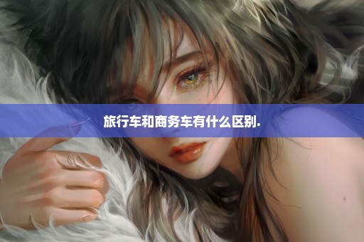 旅行车和商务车有什么区别.
