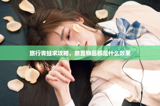 旅行青蛙求攻略，放置物品都是什么效果
