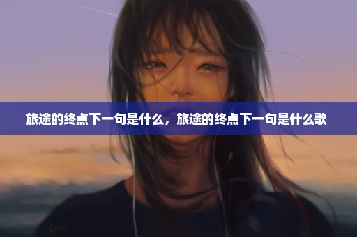 旅途的终点下一句是什么，旅途的终点下一句是什么歌 
