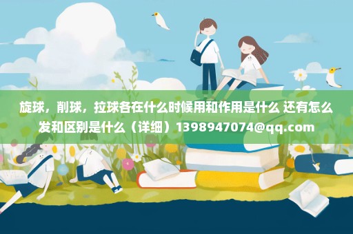 旋球，削球，拉球各在什么时候用和作用是什么 还有怎么发和区别是什么（详细）1398947074@qq.com