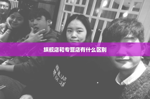 旗舰店和专营店有什么区别
