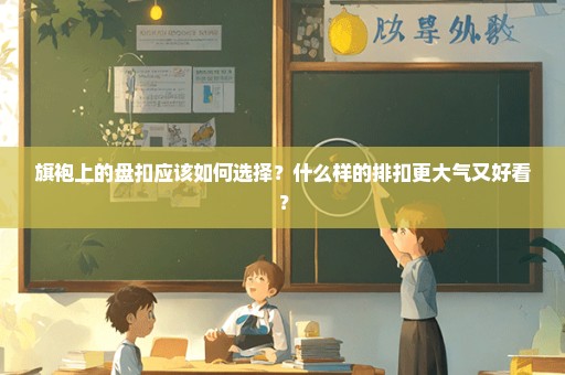 旗袍上的盘扣应该如何选择？什么样的排扣更大气又好看？
