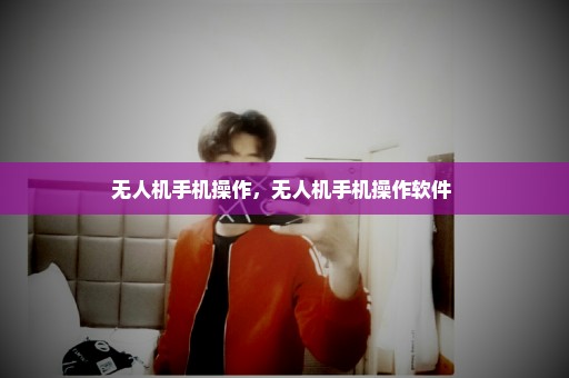 无人机手机操作，无人机手机操作软件 