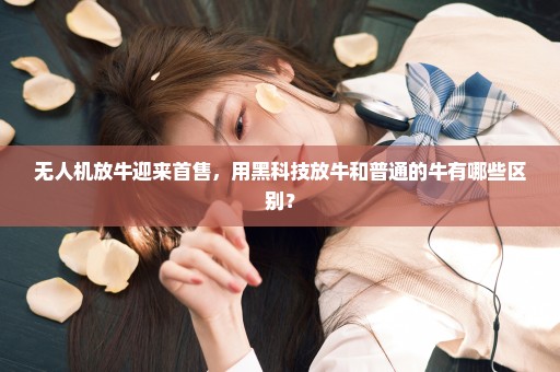 无人机放牛迎来首售，用黑科技放牛和普通的牛有哪些区别？