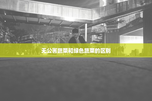 无公害蔬菜和绿色蔬菜的区别