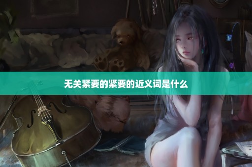 无关紧要的紧要的近义词是什么