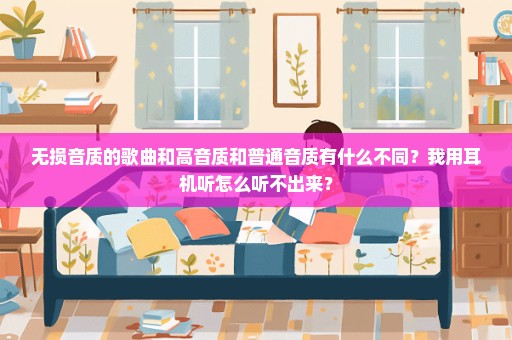 无损音质的歌曲和高音质和普通音质有什么不同？我用耳机听怎么听不出来？