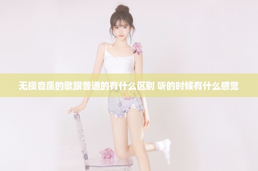 无损音质的歌跟普通的有什么区别 听的时候有什么感觉