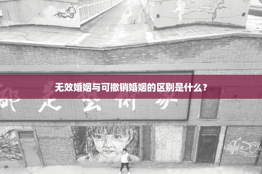 无效婚姻与可撤销婚姻的区别是什么？