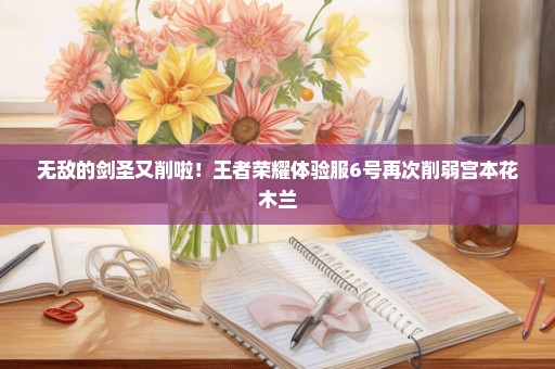 无敌的剑圣又削啦！王者荣耀体验服6号再次削弱宫本花木兰