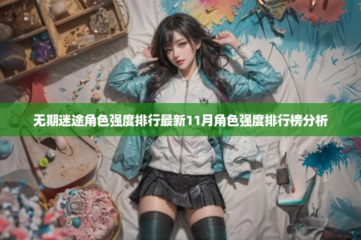 无期迷途角色强度排行最新11月角色强度排行榜分析
