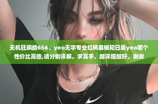 无机狂飙皓656、yeo无字专业红柄底板和日版yeo哪个性价比高些,请分别详解。求高手，越详细越好。谢谢