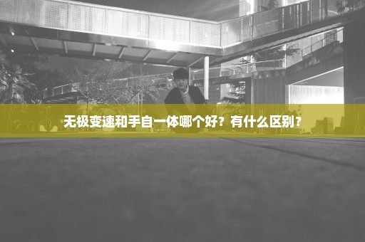 无极变速和手自一体哪个好？有什么区别？