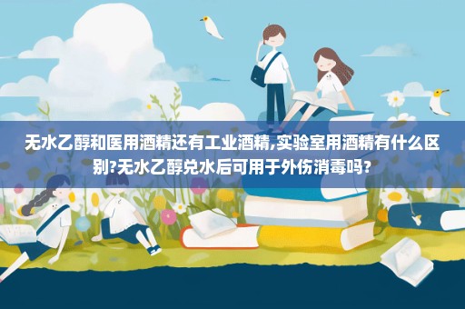 无水乙醇和医用酒精还有工业酒精,实验室用酒精有什么区别?无水乙醇兑水后可用于外伤消毒吗？