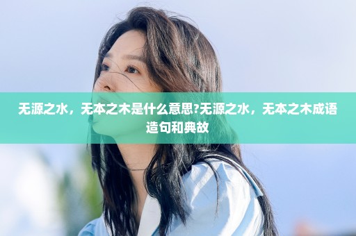 无源之水，无本之木是什么意思?无源之水，无本之木成语造句和典故